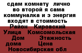 сдам комнату, лично, во второй я сама, коммуналка и э/энергия входят в стоимость › Район ­ Кировский › Улица ­ Комсомольская › Дом ­ 4 › Этажность дома ­ 10 › Цена ­ 7 000 - Новосибирская обл., Новосибирск г. Недвижимость » Квартиры аренда   . Новосибирская обл.,Новосибирск г.